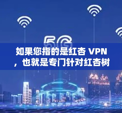 如果您指的是红杏 VPN，也就是专门针对红杏树的VPN服务，那么可以提供一些相关信息