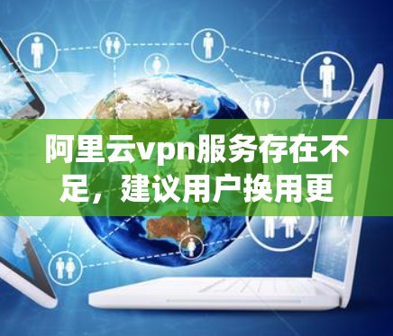 阿里云vpn服务存在不足,建议用户换用更强大的云环境管理工具 阿里云vpn服务存在不足,建议用户换用更强大的云环境管理工具