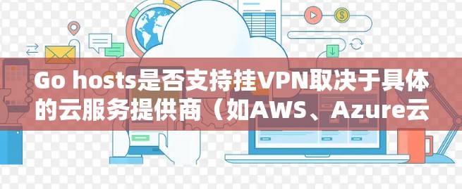 Go hosts是否支持挂VPN取决于具体的云服务提供商（如AWS、Azure云等）的内部配置。以下是对Go hosts是否支持挂VPN的详细分析
