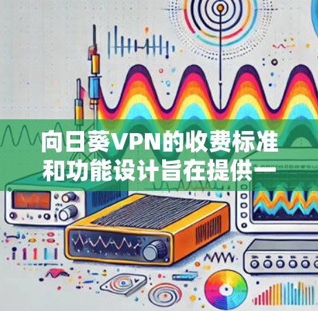 向日葵VPN的收费标准和功能设计旨在提供一个平衡的软件解决方案,适合不同用户的需求。以下是详细的分析和总结 向日葵VPN的收费标准和功能设计旨在提供一个平衡的软件解决方案,适合不同用户的需求。以下是详细的分析和总结