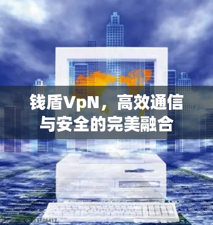 钱盾VpN,高效通信与安全的完美融合 钱盾VpN,高效通信与安全的完美融合