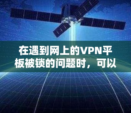 在遇到网上的VPN平板被锁的问题时,可以按照以下步骤进行处理 在遇到网上的VPN平板被锁的问题时,可以按照以下步骤进行处理