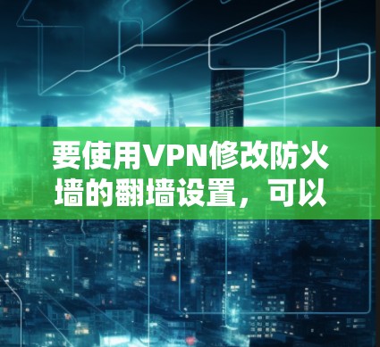 要使用VPN修改防火墙的翻墙设置,可以按照以下步骤操作 要使用VPN修改防火墙的翻墙设置,可以按照以下步骤操作