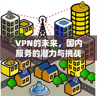 VPN的未来,国内服务的潜力与挑战 VPN的未来,国内服务的潜力与挑战