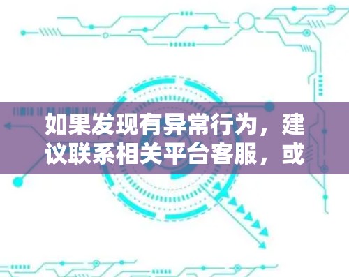 如果发现有异常行为,建议联系相关平台客服,或者咨询相关法律专业人士,以确保自己的权益 如果发现有异常行为,建议联系相关平台客服,或者咨询相关法律专业人士,以确保自己的权益