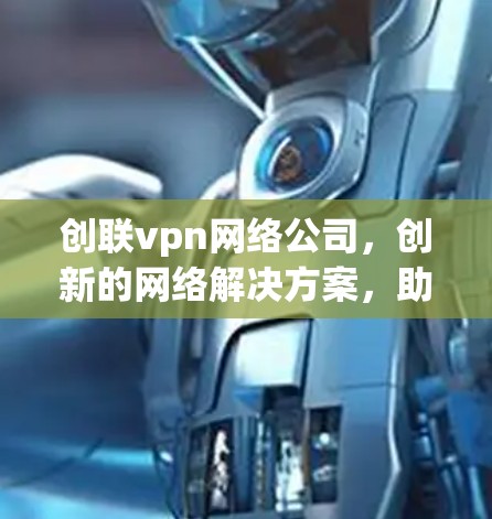 创联vpn网络公司,创新的网络解决方案,助力您的网络发展 创联vpn网络公司,创新的网络解决方案,助力您的网络发展