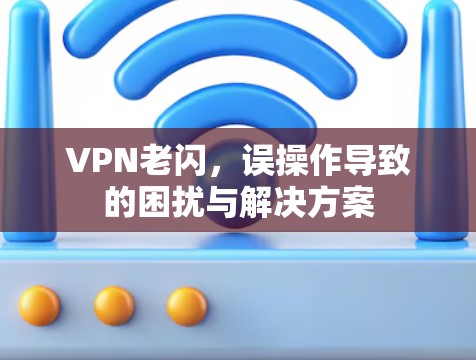 VPN老闪,误操作导致的困扰与解决方案 VPN老闪,误操作导致的困扰与解决方案