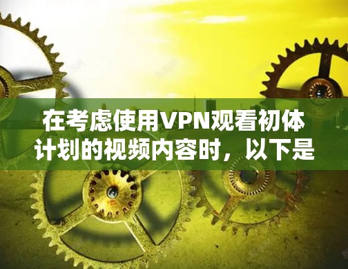 在考虑使用VPN观看初体计划的视频内容时,以下是一些有条理的建议和思考过程 在考虑使用VPN观看初体计划的视频内容时,以下是一些有条理的建议和思考过程