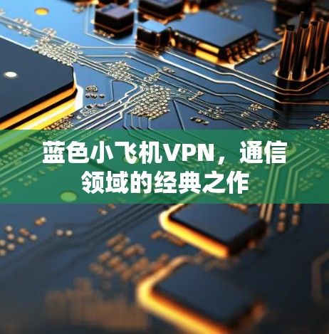 蓝色小飞机VPN,通信领域的经典之作 蓝色小飞机VPN,通信领域的经典之作