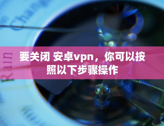 要关闭 安卓vpn,你可以按照以下步骤操作 要关闭 安卓vpn,你可以按照以下步骤操作