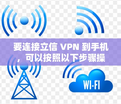 要连接立信 VPN 到手机,可以按照以下步骤操作 要连接立信 VPN 到手机,可以按照以下步骤操作