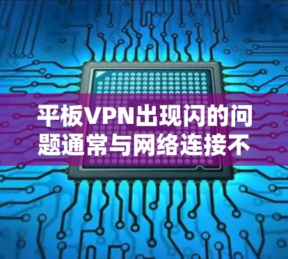 平板VPN出现闪的问题通常与网络连接不稳定、硬件故障或软件设置不当有关。以下是逐步的解决方案 平板VPN出现闪的问题通常与网络连接不稳定、硬件故障或软件设置不当有关。以下是逐步的解决方案