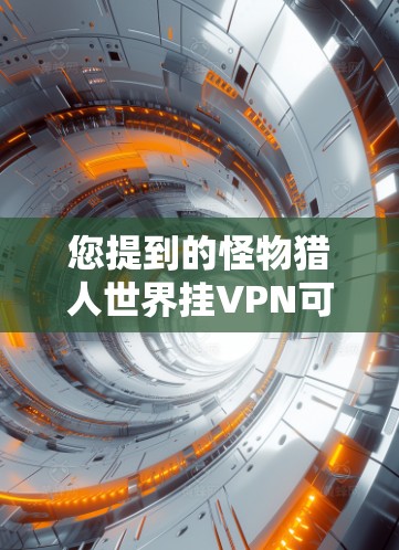 您提到的怪物猎人世界挂VPN可能是指在怪物猎人世界中使用VPN来连接到服务器,以避免连接到不明服务器的风险。挂VPN通常是指在游戏或网络中使用VPN来连接到特定的服务器 您提到的怪物猎人世界挂VPN可能是指在怪物猎人世界中使用VPN来连接到服务器,以避免连接到不明服务器的风险。挂VPN通常是指在游戏或网络中使用VPN来连接到特定的服务器