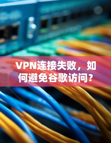 VPN连接失败,如何避免谷歌访问?如何解决连接失败的问题,包括检查设置、浏览器安全设置以及联系谷歌支持 VPN连接失败,如何避免谷歌访问?如何解决连接失败的问题,包括检查设置、浏览器安全设置以及联系谷歌支持