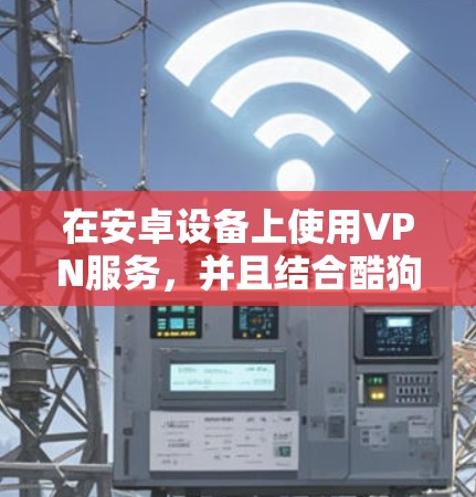 在安卓设备上使用VPN服务,并且结合酷狗娱乐应用,可以满足你的需求。以下是一些步骤和建议 在安卓设备上使用VPN服务,并且结合酷狗娱乐应用,可以满足你的需求。以下是一些步骤和建议
