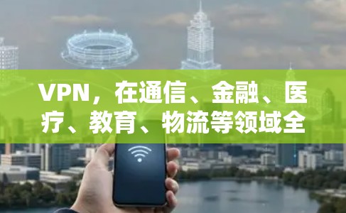 VPN,在通信、金融、医疗、教育、物流等领域全方位应用 VPN,在通信、金融、医疗、教育、物流等领域全方位应用