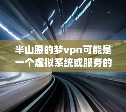 半山腰的梦vpn可能是一个虚拟系统或服务的名称,具体含义需要结合上下文来理解。以下是一些可能的解释 半山腰的梦vpn可能是一个虚拟系统或服务的名称,具体含义需要结合上下文来理解。以下是一些可能的解释