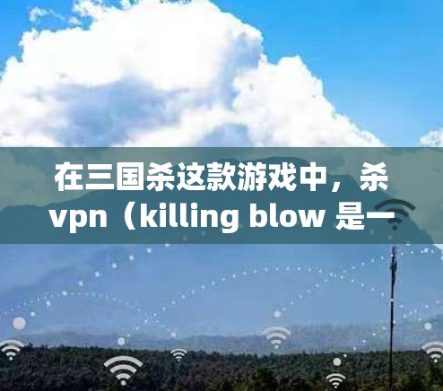 在三国杀这款游戏中,杀vpn(killing blow 是一种常用的技能,主要用于攻击敌方的武器或技能。杀vpn能够提升武器或技能的攻击范围或伤害值,帮助你在战斗中掌握更好的控制力 在三国杀这款游戏中,杀vpn(killing blow 是一种常用的技能,主要用于攻击敌方的武器或技能。杀vpn能够提升武器或技能的攻击范围或伤害值,帮助你在战斗中掌握更好的控制力