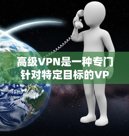 高级VPN是一种专门针对特定目标的VPN服务,旨在提供更严格的加密和安全措施。以下是对高级VPN的详细分析 高级VPN是一种专门针对特定目标的VPN服务,旨在提供更严格的加密和安全措施。以下是对高级VPN的详细分析
