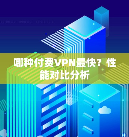 哪种付费VPN最快?性能对比分析 哪种付费VPN最快?性能对比分析