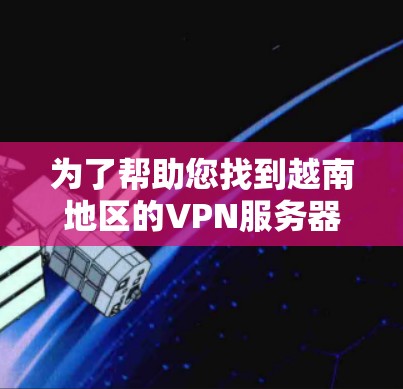 为了帮助您找到越南地区的VPN服务器,以下是一些推荐的服务器地址和相关信息,供您参考