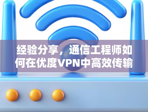 经验分享,通信工程师如何在优度VPN中高效传输数据