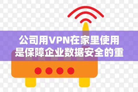 公司用VPN在家里使用是保障企业数据安全的重要手段。以下是一步步的指南,帮助你顺利使用VPN