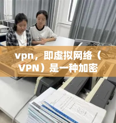 vpn,即虚拟网络(VPN)是一种加密网络,允许用户在安全的网络环境中远程访问计算机和互联网。通过VPN,用户可以安全地访问外部设备、服务器或互联网服务,同时保护数据的安全性