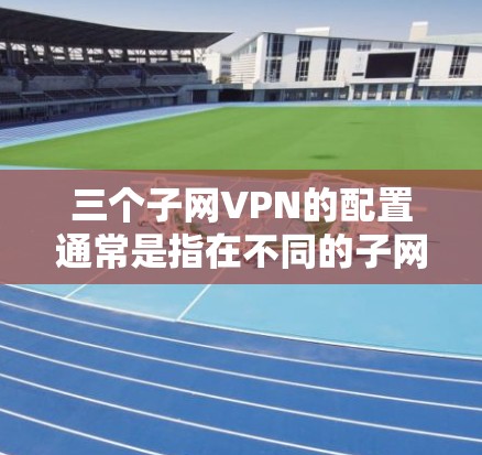 三个子网VPN的配置通常是指在不同的子网范围内使用VPN服务来连接多个IP地址。以下是设置三个子网VPN的步骤