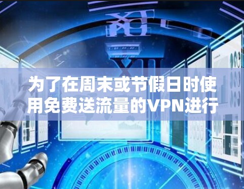 为了在周末或节假日时使用免费送流量的VPN进行下载,以下是一步步的解决方案