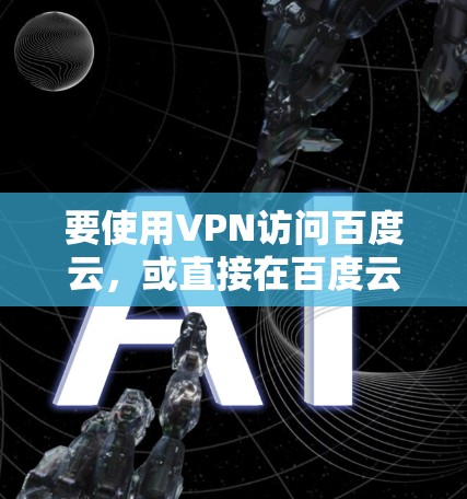 要使用VPN访问百度云,或直接在百度云上使用VPN服务,可以按照以下步骤进行