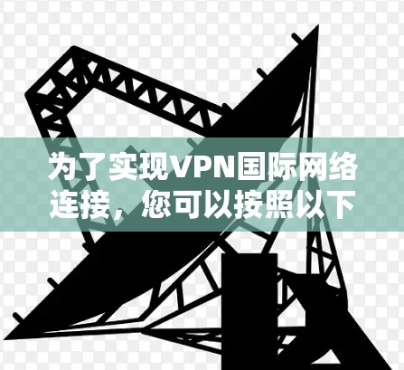 为了实现VPN国际网络连接,您可以按照以下步骤进行
