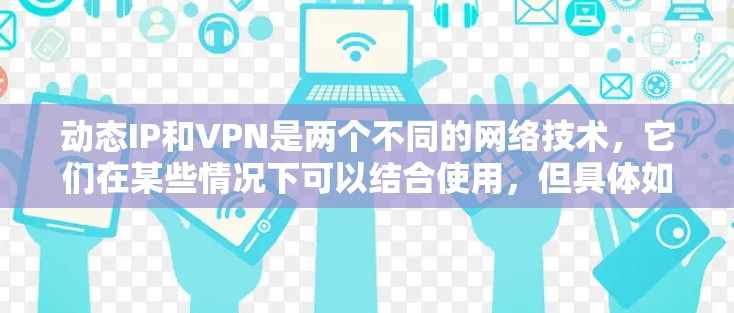 动态IP和VPN是两个不同的网络技术，它们在某些情况下可以结合使用，但具体如何操作取决于具体的应用场景和需求。以下是一些可能的解释和操作步骤，帮助你更好地理解如何使用动态IP和VPN