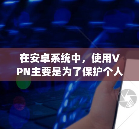 在安卓系统中,使用VPN主要是为了保护个人数据或在线服务的安全,避免网络攻击和数据泄露。以下是一些 commonly used VPN tools in Android 下,并提供一些推荐