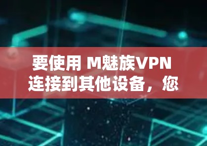要使用 M魅族VPN 连接到其他设备,您可以按照以下步骤操作