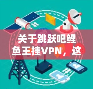 关于跳跃吧鲤鱼王挂VPN，这是一个常见的网络过滤器名称，而非VPN软件。如果您需要隔离VPN或安装一个特定的VPN软件，您可以按照以下步骤操作