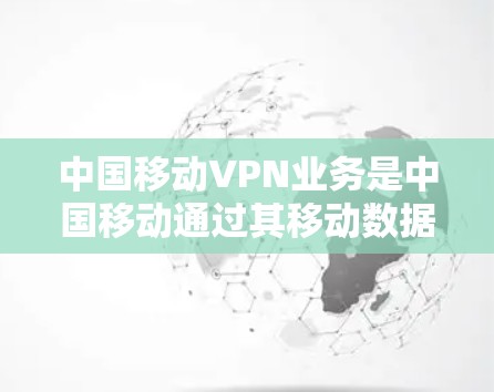 中国移动VPN业务是中国移动通过其移动数据平台（MDP）提供的高级网络安全服务，旨在保障用户数据和隐私的安全。以下是详细介绍