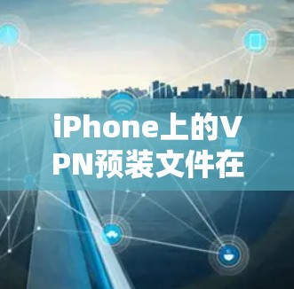 iPhone上的VPN预装文件在哪里?详细指南 iPhone上的VPN预装文件在哪里?详细指南