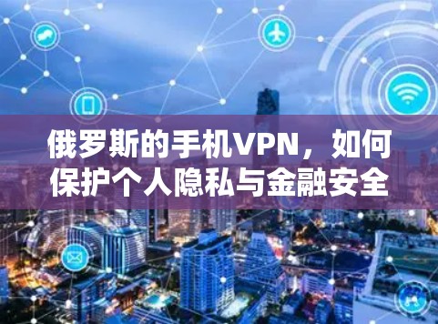 俄罗斯的手机VPN,如何保护个人隐私与金融安全 俄罗斯的手机VPN,如何保护个人隐私与金融安全