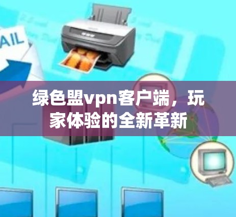 绿色盟vpn客户端，玩家体验的全新革新