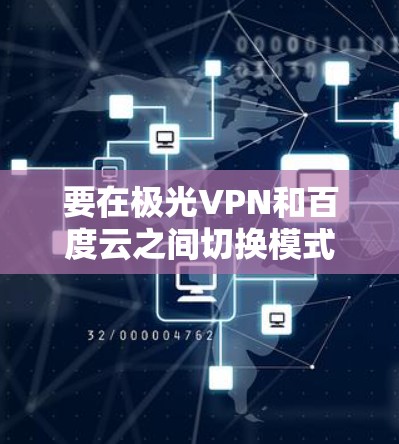 要在极光VPN和百度云之间切换模式,可以按照以下步骤进行操作 要在极光VPN和百度云之间切换模式,可以按照以下步骤进行操作