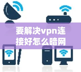 要解决vpn连接好怎么暗网的问题，建议以下步骤
