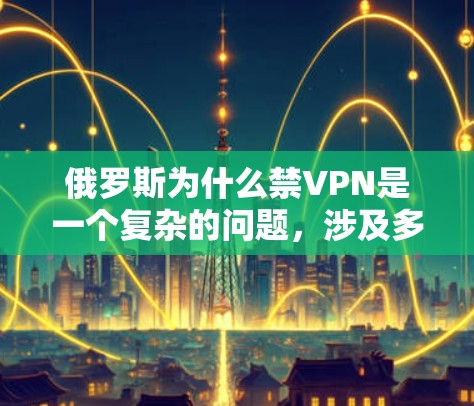 俄罗斯为什么禁VPN是一个复杂的问题，涉及多个方面。以下是一些可能的原因