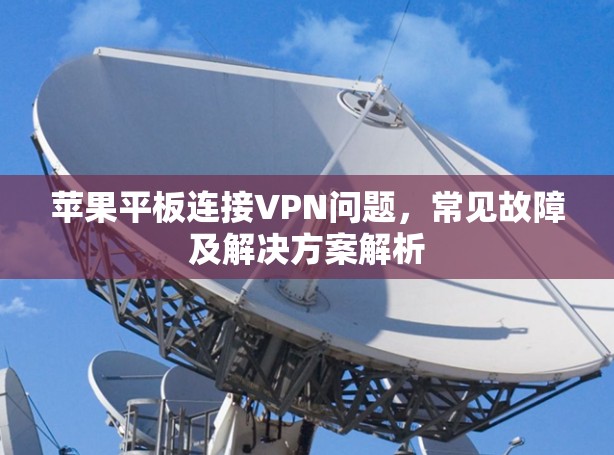 苹果平板连接VPN问题,常见故障及解决方案解析 苹果平板连接VPN问题,常见故障及解决方案解析