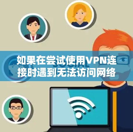 如果在尝试使用VPN连接时遇到无法访问网络位置的问题,可以按照以下步骤进行排查和解决 如果在尝试使用VPN连接时遇到无法访问网络位置的问题,可以按照以下步骤进行排查和解决