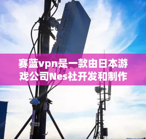 赛蓝vpn是一款由日本游戏公司Nes社开发和制作的PC游戏。它以其独特的画面风格和丰富的剧情内容吸引了大量玩家。以下是关于赛蓝vpn的一些详细信息