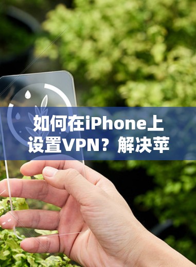 如何在iPhone上设置VPN?解决苹果手机VPN问题的最佳方法 如何在iPhone上设置VPN?解决苹果手机VPN问题的最佳方法