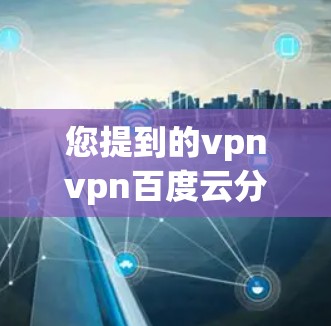 您提到的vpnvpn百度云分享可能有误,可能是VPN或特定工具导致的输入问题。如果您想使用VPN连接到百度云分享,建议您先确认VPN的具体协议(如VPN协议)和是否允许您分享到百度云 您提到的vpnvpn百度云分享可能有误,可能是VPN或特定工具导致的输入问题。如果您想使用VPN连接到百度云分享,建议您先确认VPN的具体协议(如VPN协议)和是否允许您分享到百度云
