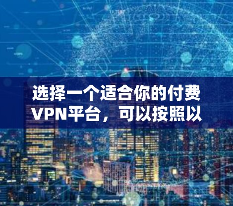 选择一个适合你的付费VPN平台,可以按照以下步骤进行 选择一个适合你的付费VPN平台,可以按照以下步骤进行