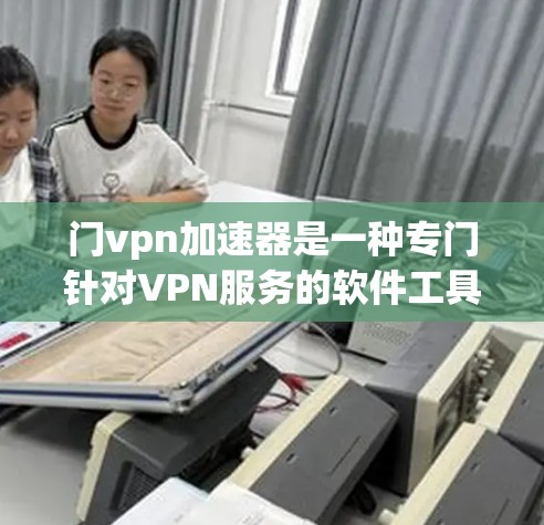 门vpn加速器是一种专门针对VPN服务的软件工具,旨在提升用户VPN连接的效率和稳定性。以下是关于门vpn加速器的详细分析 门vpn加速器是一种专门针对VPN服务的软件工具,旨在提升用户VPN连接的效率和稳定性。以下是关于门vpn加速器的详细分析